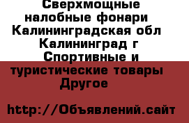 Сверхмощные налобные фонари - Калининградская обл., Калининград г. Спортивные и туристические товары » Другое   